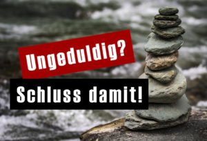 Ungeduldig? Schluss damit!